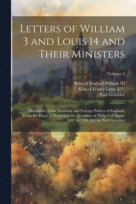 bokomslag Letters of William 3 and Louis 14 and Their Ministers; Illustrative of the Domestic and Foreign Politics of England, From the Peace of Rywick to the Accession of Philip 5 of Spain. 1697 to 1700. Ed.