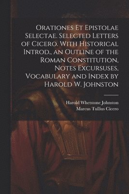 Orationes Et Epistolae Selectae. Selected Letters of Cicero. With Historical Introd., an Outline of the Roman Constitution, Notes Excursuses, Vocabulary and Index by Harold W. Johnston 1