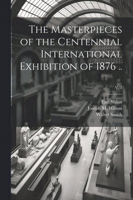 Masterpieces of the Centennial International Exhibition of 1876 ..; v. 3