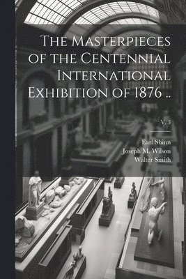 The Masterpieces of the Centennial International Exhibition of 1876 ..; v. 3 1