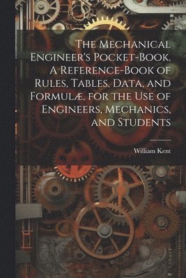 The Mechanical Engineer's Pocket-book. A Reference-book of Rules, Tables, Data, and Formul, for the Use of Engineers, Mechanics, and Students 1