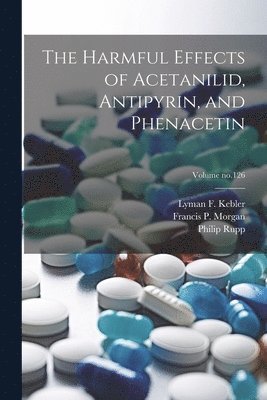 The Harmful Effects of Acetanilid, Antipyrin, and Phenacetin; Volume no.126 1