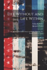 bokomslag Life Without and Life Within; or, Reviews, Narratives, Essays and Poems. Edited by Her Brother, Arthur B. Fuller