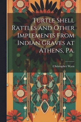 bokomslag Turtle Shell Rattles and Other Implements From Indian Graves at Athens, Pa.