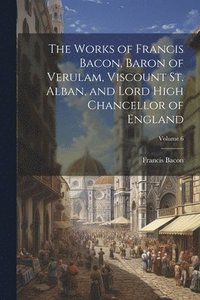 bokomslag The Works of Francis Bacon, Baron of Verulam, Viscount St. Alban, and Lord High Chancellor of England; Volume 6