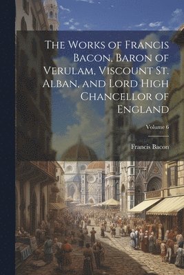 Francis 1561-1626 Bacon - Works of Francis Bacon, Baron of Verulam, Viscount St. Alban, and Lord High Chancellor of England; Volume 6, Häftad