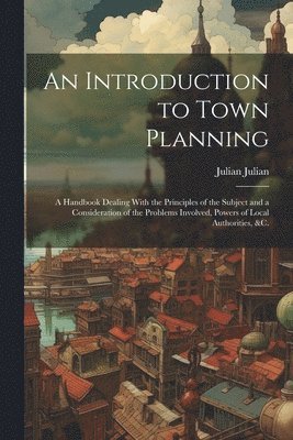 bokomslag Introduction to Town Planning; a Handbook Dealing With the Principles of the Subject and a Consideration of the Problems Involved, Powers of Local Authorities, &c.