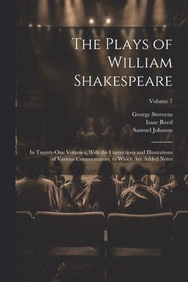 Plays of William Shakespeare; in Twenty-one Volumes, With the Corrections and Illustrations of Various Commentators, to Which Are Added Notes; Volume 7