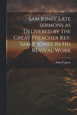 Sam Jones' Late Sermons as Delivered by the Great Preacher Rev. Sam P. Jones. In His Revival Work 1