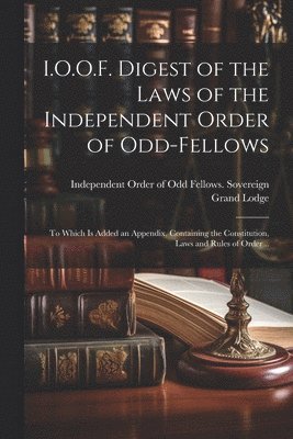 I.O.O.F. Digest of the Laws of the Independent Order of Odd-fellows 1