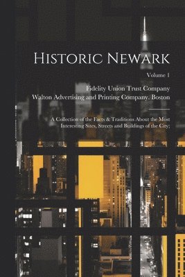 Historic Newark; a Collection of the Facts & Traditions About the Most Interesting Sites, Streets and Buildings of the City;; Volume 1 1