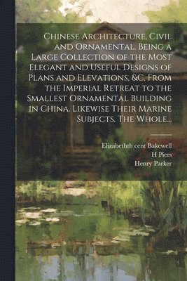 bokomslag Chinese Architecture, Civil and Ornamental. Being a Large Collection of the Most Elegant and Useful Designs of Plans and Elevations, &c. From the Imperial Retreat to the Smallest Ornamental Building