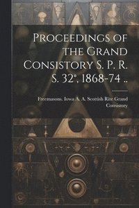 bokomslag Proceedings of the Grand Consistory S. P. R. S. 32, 1868-74 ..