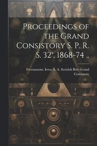 bokomslag Proceedings of the Grand Consistory S. P. R. S. 32°, 1868-74 ..