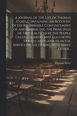 bokomslag A Journal of the Life of Thomas Story, Containing an Account of His Remarkable Convincement of and Embracing the Principles of Truth as Held by the People Called Quakers and Also of His Travels and