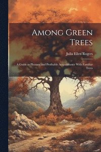 bokomslag Among Green Trees; a Guide to Pleasant and Profitable Acquaintance With Familiar Trees