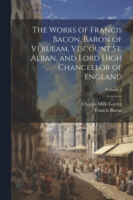 Works of Francis Bacon, Baron of Verulam, Viscount St. Alban, and Lord High Chancellor of England; Volume 2