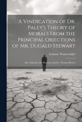 bokomslag Vindication of Dr. Paley's Theory of Morals From the Principal Objections of Mr. Dugald Stewart; Mr. Gisborne; Dr. Pearson; and Dr. Thomas Brown