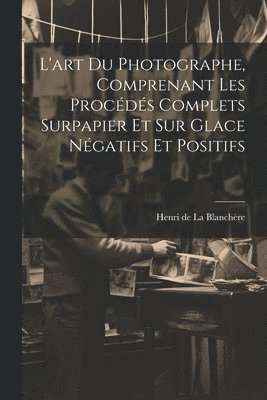 bokomslag L'art du photographe, comprenant les proce&#769;de&#769;s complets surpapier et sur glace ne&#769;gatifs et positifs