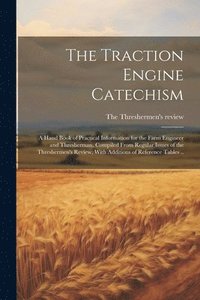 bokomslag The Traction Engine Catechism; a Hand Book of Practical Information for the Farm Engineer and Thresherman, Compiled From Regular Issues of the Threshermen's Review, With Additions of Reference Tables