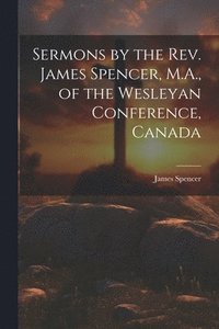 bokomslag Sermons by the Rev. James Spencer, M.A., of the Wesleyan Conference, Canada
