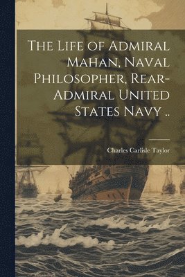 Charles Carlisle 1863- Taylor, Charles Carlisle Taylor - Life of Admiral Mahan, Naval Philosopher, Rear-Admiral United States Navy .., Häftad