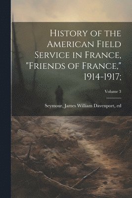bokomslag History of the American Field Service in France, "Friends of France," 1914-1917;; Volume 3