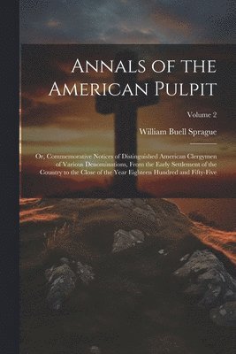 Annals of the American Pulpit; or, Commemorative Notices of Distinguished American Clergymen of Various Denominations, From the Early Settlement of the Country to the Close of the Year Eighteen 1