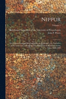 Nippur; or, Explorations and Adventures on the Euphrates; the Narrative of the University of Pennsylvania Expedition to Babylonia in the Years 1888-1890; Volume 1 1