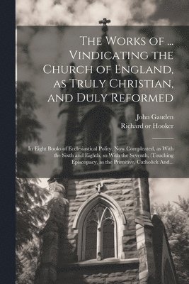 bokomslag The Works of ... Vindicating the Church of England, as Truly Christian, and Duly Reformed