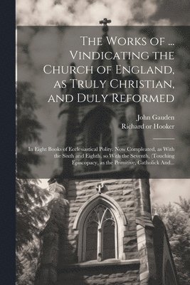 The Works of ... Vindicating the Church of England, as Truly Christian, and Duly Reformed 1