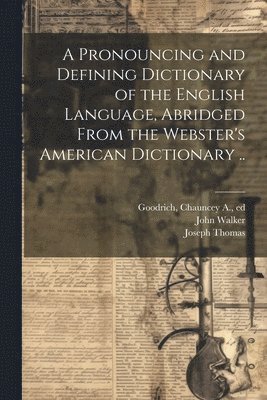 Noah 1758-1843 Webster, Noah Webster, Chauncey A. (Chauncey Allen) Goodrich, Joseph Thomas - Pronouncing and Defining Dictionary of the English Language, Abridged From the Webster's American Dictionary .., Häftad