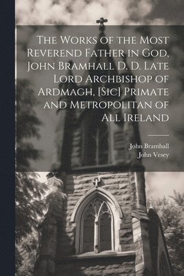 John 1594-1663 Bramhall, John 1636-1716 Vesey, John Bramhall, John Vesey - Works of the Most Reverend Father in God, John Bramhall D. D. Late Lord Archbishop of Ardmagh, [sic] Primate and Metropolitan of All Ireland, Häftad