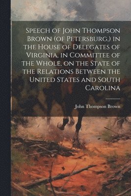 bokomslag Speech of John Thompson Brown (of Petersburg, ) in the House of Delegates of Virginia, in Committee of the Whole, on the State of the Relations Between the United States and South Carolina