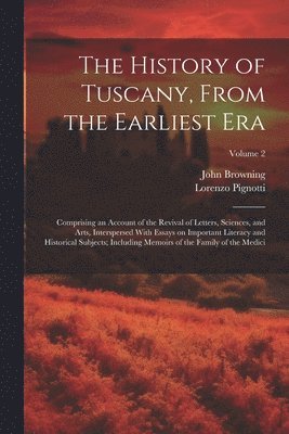 bokomslag The History of Tuscany, From the Earliest Era; Comprising an Account of the Revival of Letters, Sciences, and Arts, Interspersed With Essays on Important Literacy and Historical Subjects; Including