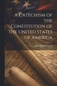 bokomslag A Catechism of the Constitution of the United States of America