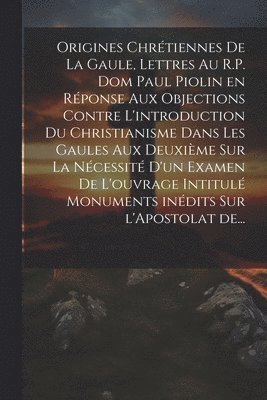 bokomslag Origines chrtiennes de la Gaule, lettres au R.P. Dom Paul Piolin en rponse aux objections contre l'introduction du Christianisme dans les Gaules aux deuxime sur la ncessit d'un examen de