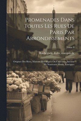 bokomslag Promenades dans toutes les rues de Paris par arrondissements; origines des rues, maisons historiques ou curieuses, anciens et nouveaux hotels, enseignes; Tome 8