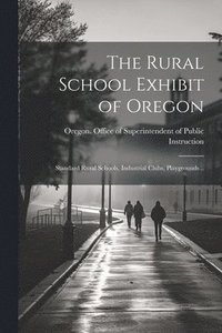 bokomslag The Rural School Exhibit of Oregon; Standard Rural Schools, Industrial Clubs, Playgrounds ..