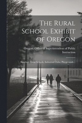 bokomslag The Rural School Exhibit of Oregon; Standard Rural Schools, Industrial Clubs, Playgrounds ..