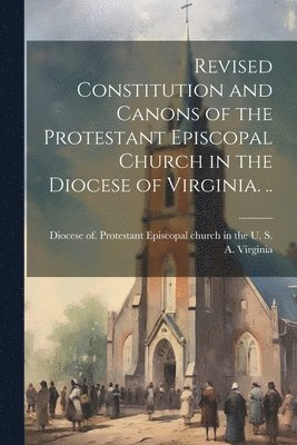 Protestant Episcopal Church in the U - Revised Constitution and Canons of the Protestant Episcopal Church in the Diocese of Virginia. .., Häftad