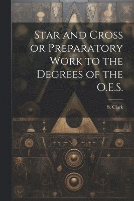 bokomslag Star and Cross or Preparatory Work to the Degrees of the O.E.S.