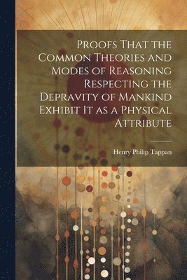 bokomslag Proofs That the Common Theories and Modes of Reasoning Respecting the Depravity of Mankind Exhibit It as a Physical Attribute