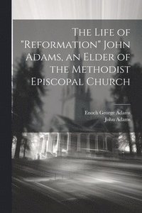 bokomslag The Life of &quot;Reformation&quot; John Adams, an Elder of the Methodist Episcopal Church