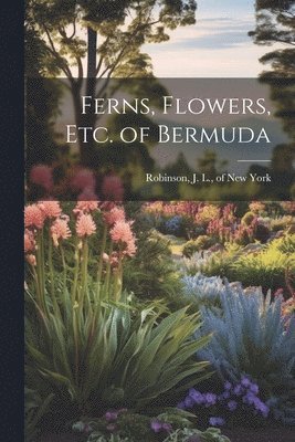 Ferns, Flowers, Etc. of Bermuda 1