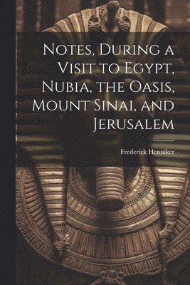 Notes, During a Visit to Egypt, Nubia, the Oasis, Mount Sinai, and Jerusalem