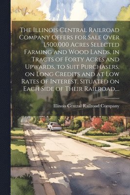 Illinois Central Railroad Company - Illinois Central Railroad Company Offers for Sale Over 1,500,000 Acres Selected Farming and Wood Lands, in Tracts of Forty Acres and Upwards, to Suit Purchasers, on Long Credits and at Low Rates of Interest, Situated on Each Side of Their Railroad, ..., Häftad