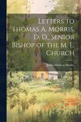 Letters to Thomas A. Morris, D. D., Senior Bishop of the M. E. Church 1