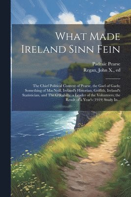 bokomslag What Made Ireland Sinn Fein; the Chief Political Content of Pearse, the Gael of Gaels; Something of MacNeill, Ireland's Historian, Griffith, Ireland's Statistician, and The O'Rahilly, a Leader of the