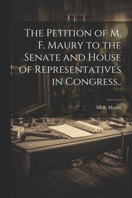 bokomslag The Petition of M. F. Maury to the Senate and House of Representatives in Congress..